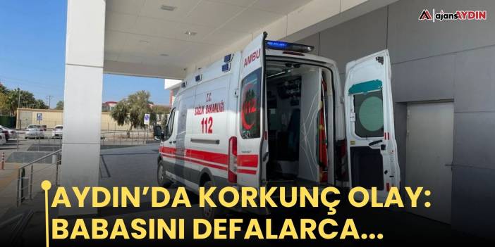 Aydın’da korkunç olay: Babasını defalarca...