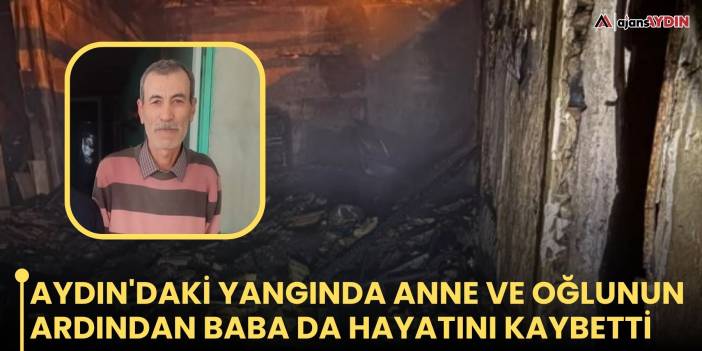 Aydın'daki yangında anne ve oğlunun ardından baba da hayatını kaybetti