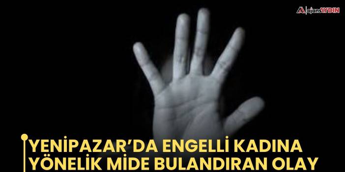 YENİPAZAR’DA ENGELLİ KADINA YÖNELİK MİDE BULANDIRAN OLAY