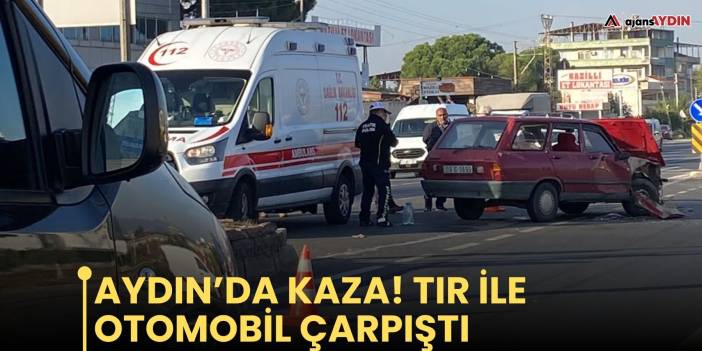 Aydın’da kaza! Tır ile otomobil çarpıştı