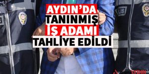 Aydın'ın tanınmış iş adamı tahliye edildi